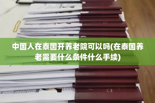 中国人在泰国开养老院可以吗(在泰国养老需要什么条件什么手续)