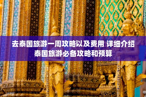 去泰国旅游一周攻略以及费用 详细介绍泰国旅游必备攻略和预算