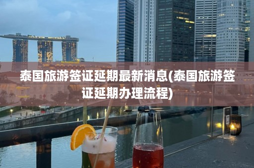 泰国旅游签证延期最新消息(泰国旅游签证延期办理流程)