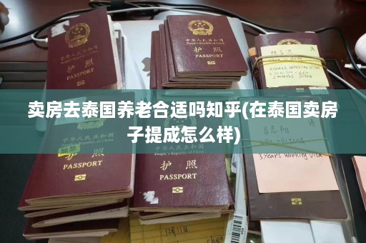 卖房去泰国养老合适吗知乎(在泰国卖房子提成怎么样)