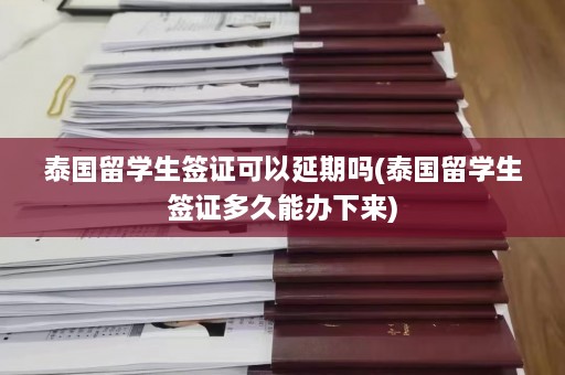 泰国留学生签证可以延期吗(泰国留学生签证多久能办下来)