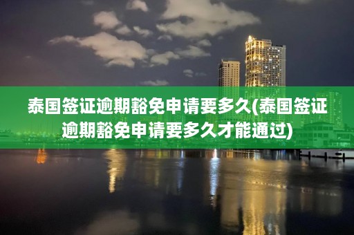 泰国签证逾期豁免申请要多久(泰国签证逾期豁免申请要多久才能通过)