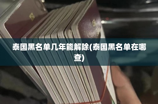 泰国黑名单几年能解除(泰国黑名单在哪查)