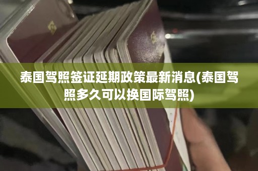 泰国驾照签证延期政策最新消息(泰国驾照多久可以换国际驾照)