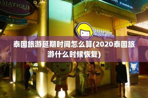 泰国旅游延期时间怎么算(2020泰国旅游什么时候恢复)  第1张