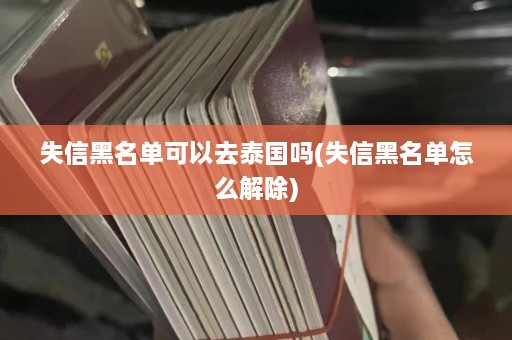 失信黑名单可以去泰国吗(失信黑名单怎么解除)