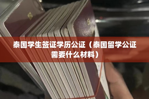 泰国学生签证学历公证（泰国留学公证需要什么材料）