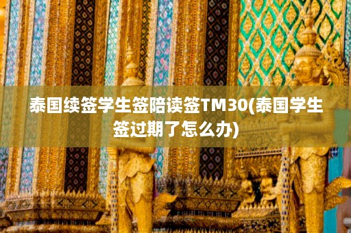 泰国续签学生签陪读签TM30(泰国学生签过期了怎么办)