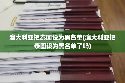 澳大利亚把泰国设为黑名单(澳大利亚把泰国设为黑名单了吗)