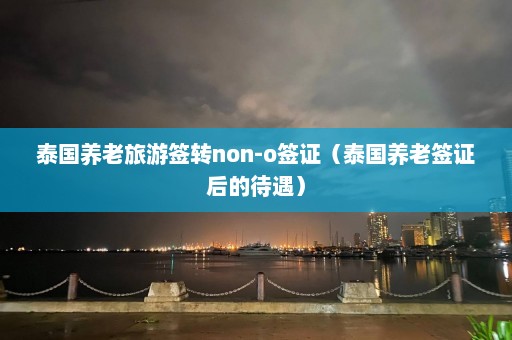 泰国养老旅游签转non-o签证（泰国养老签证后的待遇）