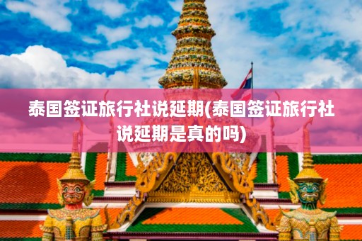 泰国签证旅行社说延期(泰国签证旅行社说延期是真的吗)