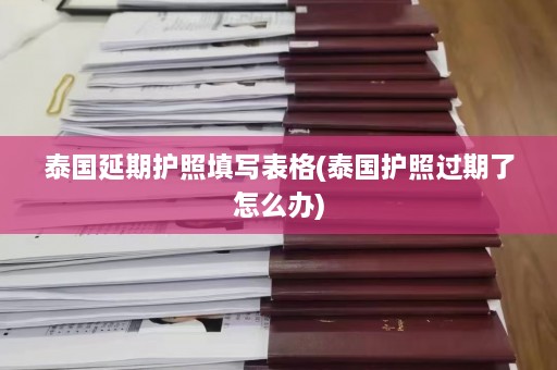 泰国延期护照填写表格(泰国护照过期了怎么办)  第1张