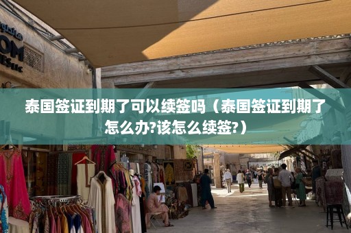 泰国签证到期了可以续签吗（泰国签证到期了怎么办?该怎么续签?）