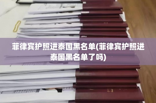 菲律宾护照进泰国黑名单(菲律宾护照进泰国黑名单了吗)