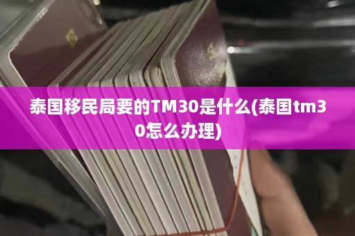 泰国移民局要的TM30是什么(泰国tm30怎么办理)