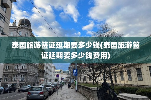 泰国旅游签证延期要多少钱(泰国旅游签证延期要多少钱费用)