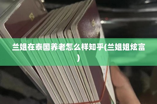 兰姐在泰国养老怎么样知乎(兰姐姐炫富)