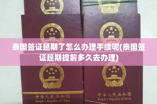 泰国签证延期了怎么办理手续呢(泰国签证延期提前多久去办理)