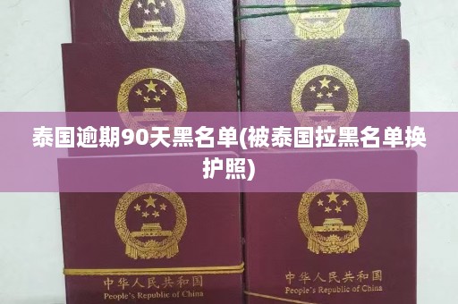 泰国逾期90天黑名单(被泰国拉黑名单换护照)