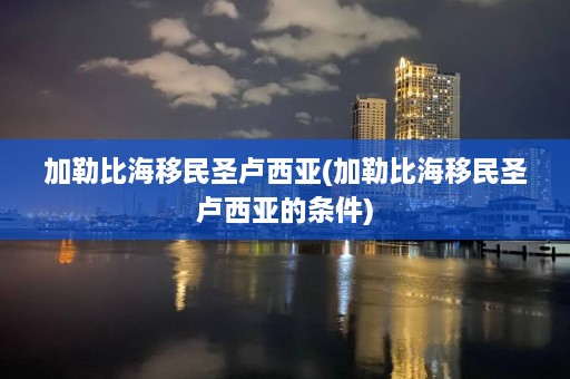 加勒比海移民圣卢西亚(加勒比海移民圣卢西亚的条件)  第1张