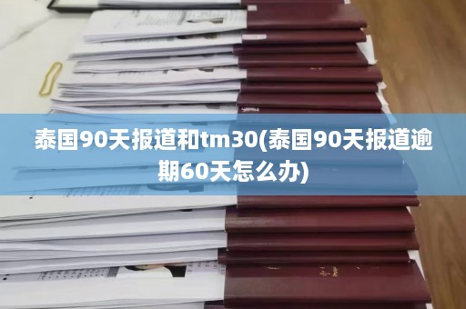 泰国90天报道和tm30(泰国90天报道逾期60天怎么办)