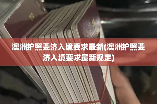 澳洲护照斐济入境要求最新(澳洲护照斐济入境要求最新规定)  第1张