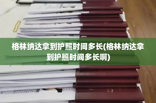 格林纳达拿到护照时间多长(格林纳达拿到护照时间多长啊)  第1张