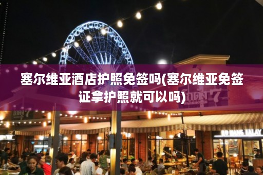 塞尔维亚酒店护照免签吗(塞尔维亚免签证拿护照就可以吗)