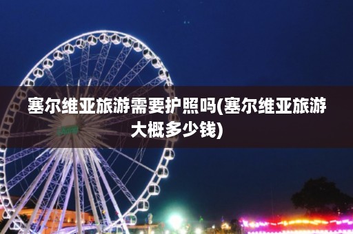 塞尔维亚旅游需要护照吗(塞尔维亚旅游大概多少钱)  第1张