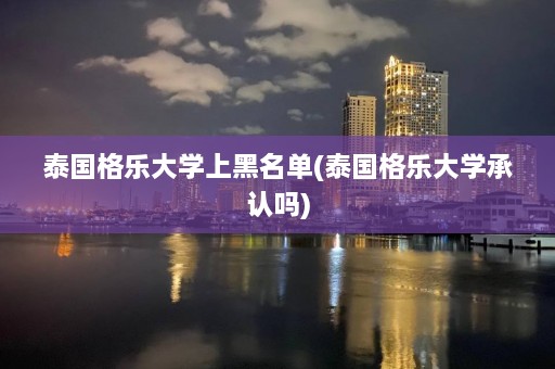 泰国格乐大学上黑名单(泰国格乐大学承认吗)