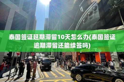 泰国签证延期滞留10天怎么办(泰国签证逾期滞留还能续签吗)