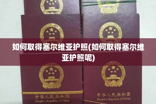 如何取得塞尔维亚护照(如何取得塞尔维亚护照呢)