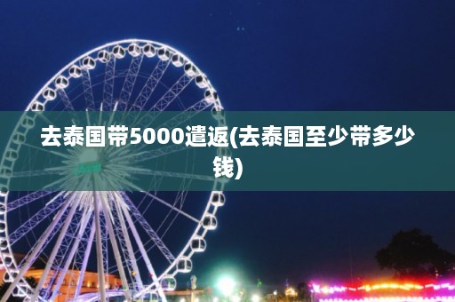 去泰国带5000遣返(去泰国至少带多少钱)