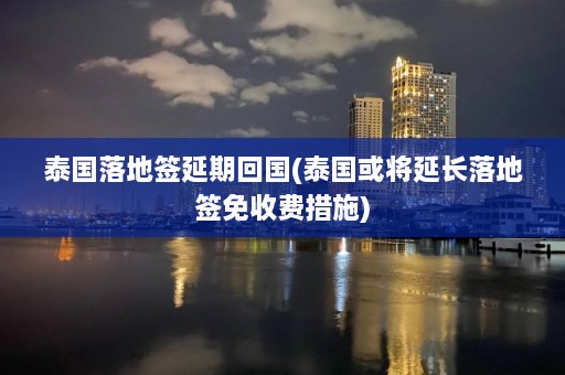 泰国落地签延期回国(泰国或将延长落地签免收费措施)  第1张