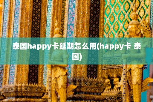 泰国happy卡延期怎么用(happy卡 泰国)