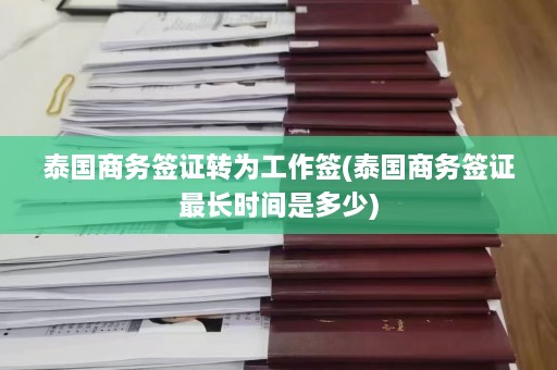 泰国商务签证转为工作签(泰国商务签证最长时间是多少)