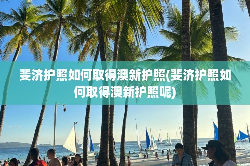 斐济护照如何取得澳新护照(斐济护照如何取得澳新护照呢)