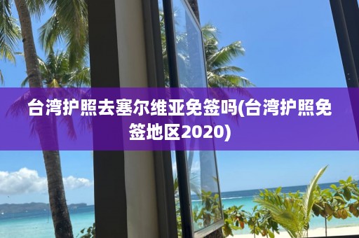 台湾护照去塞尔维亚免签吗(台湾护照免签地区2020)