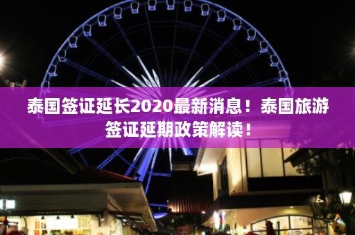 泰国签证延长2020最新消息！泰国旅游签证延期政策解读！  第1张