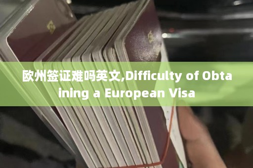 欧州签证难吗英文,Difficulty of Obtaining a European Visa