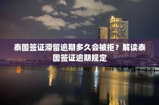 泰国签证滞留逾期多久会被拒？解读泰国签证逾期规定