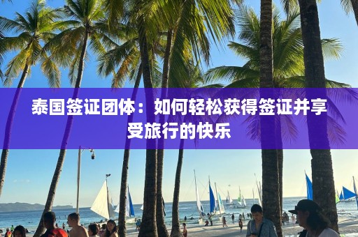 泰国签证团体：如何轻松获得签证并享受旅行的快乐