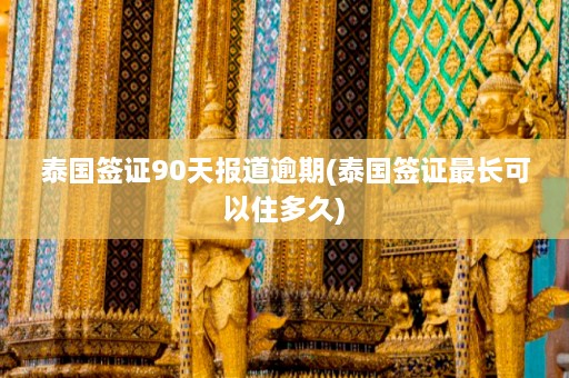 泰国签证90天报道逾期(泰国签证最长可以住多久)