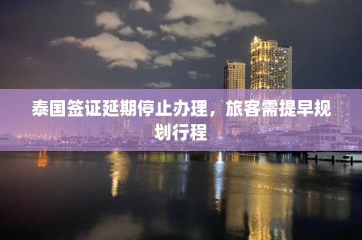 泰国签证延期停止办理，旅客需提早规划行程  第1张