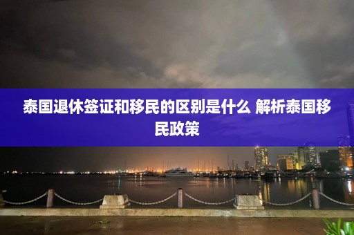 泰国退休签证和移民的区别是什么 解析泰国移民政策