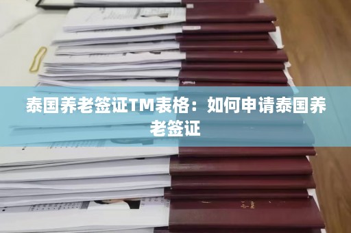 泰国养老签证TM表格：如何申请泰国养老签证