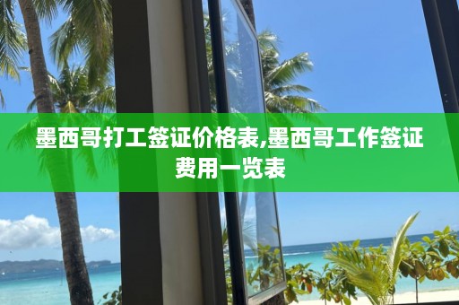 墨西哥打工签证价格表,墨西哥工作签证费用一览表