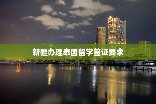 新疆办理泰国留学签证要求  第1张