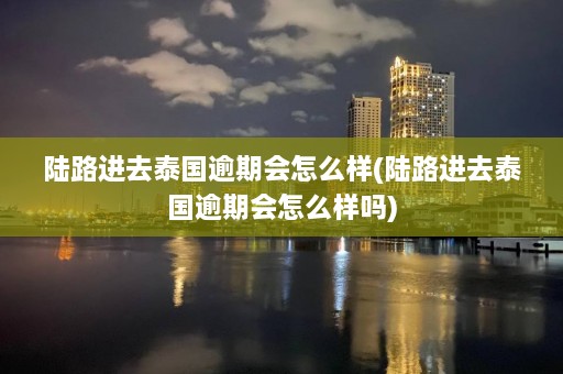 陆路进去泰国逾期会怎么样(陆路进去泰国逾期会怎么样吗)  第1张