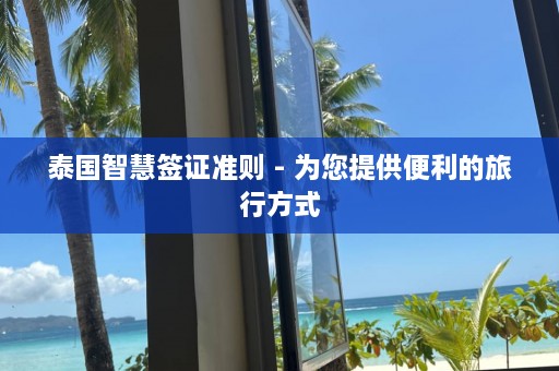 泰国智慧签证准则 - 为您提供便利的旅行方式